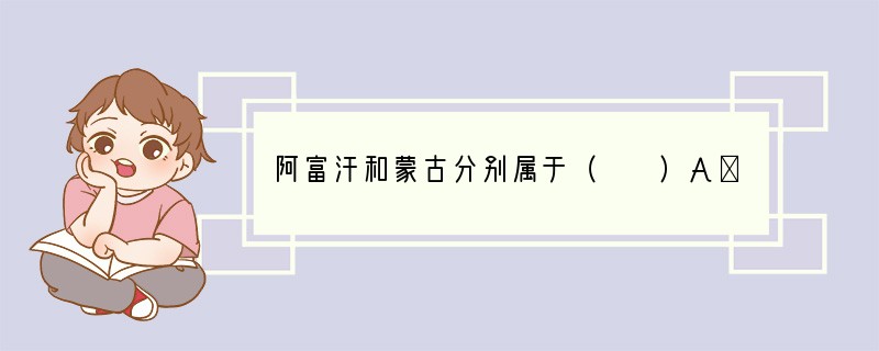 阿富汗和蒙古分别属于（　　）A．南亚和北亚地区B．西亚和东亚地区C．中亚和北亚地区D